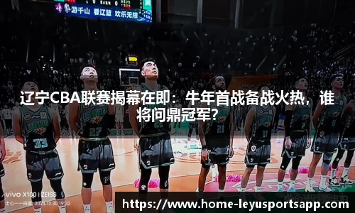 辽宁CBA联赛揭幕在即：牛年首战备战火热，谁将问鼎冠军？