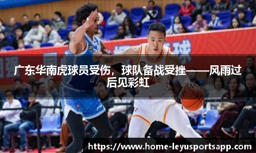 广东华南虎球员受伤，球队备战受挫——风雨过后见彩虹